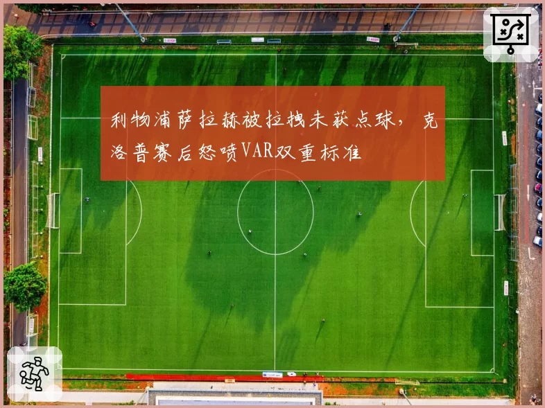 利物浦萨拉赫被拉拽未获点球，克洛普赛后怒喷VAR双重标准