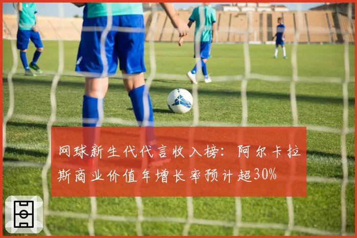网球新生代代言收入榜：阿尔卡拉斯商业价值年增长率预计超30%