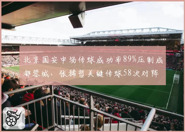北京国安中场传球成功率89%压制成都蓉城，张稀哲关键传球58次对阵周定洋拦截成功率