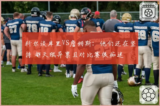 科尔谈库里VS詹姆斯:他们还在坚持 都天赋异禀且对比赛很痴迷