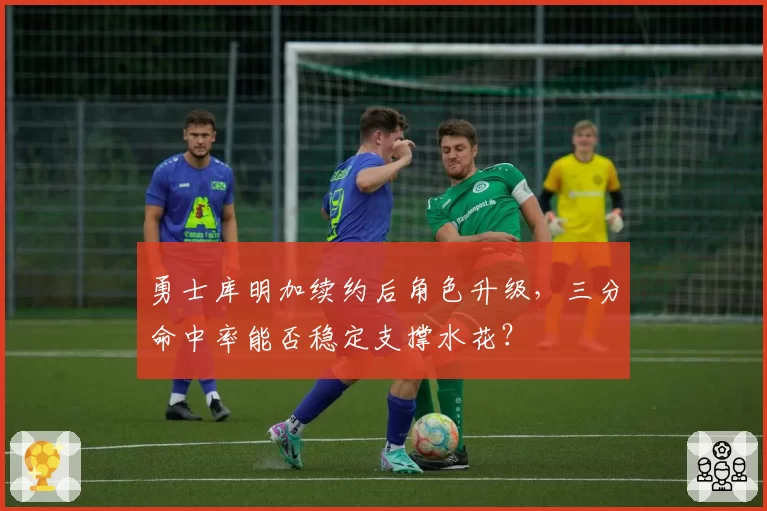 勇士库明加续约后角色升级，三分命中率能否稳定支撑水花？
