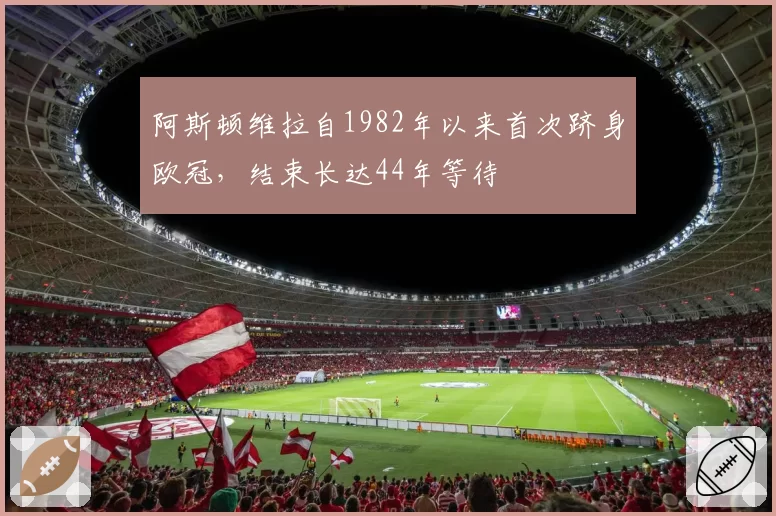 阿斯顿维拉自1982年以来首次跻身欧冠，结束长达44年等待