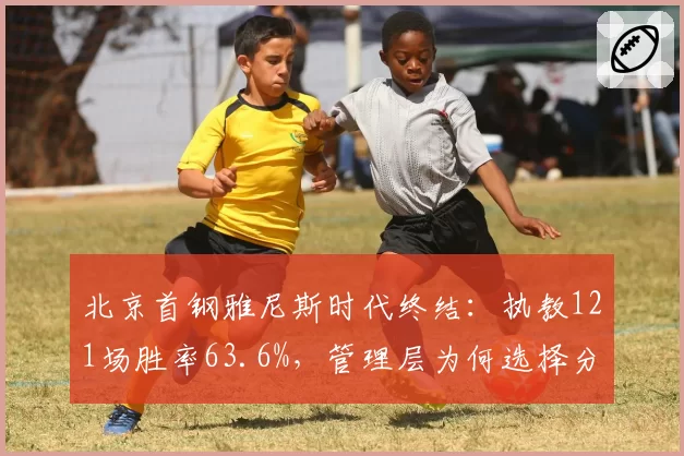北京首钢雅尼斯时代终结:执教121场胜率63.6%,管理层为何选择分手