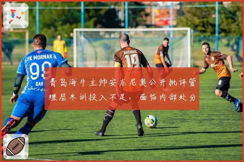 青岛海牛主帅安东尼奥公开批评管理层冬训投入不足,面临内部处分