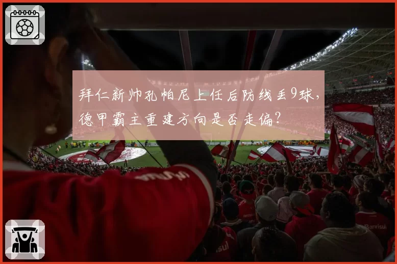 拜仁新帅孔帕尼上任后防线丢9球，德甲霸主重建方向是否走偏？