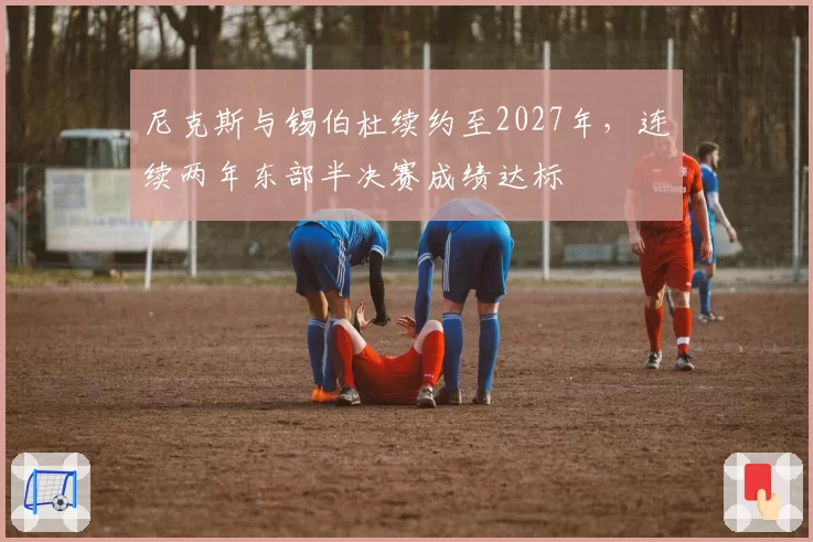 尼克斯与锡伯杜续约至2027年，连续两年东部半决赛成绩达标