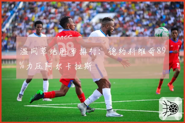 温网草地胜率排行：德约科维奇89%力压阿尔卡拉斯