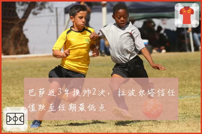 巴萨近3年换帅2次，拉波尔塔信任值跌至任期最低点
