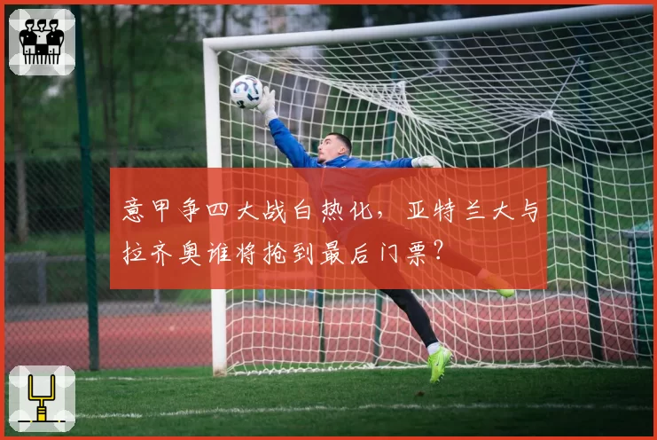 意甲争四大战白热化，亚特兰大与拉齐奥谁将抢到最后门票？
