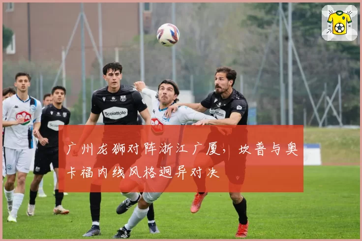 广州龙狮对阵浙江广厦，坎普与奥卡福内线风格迥异对决
