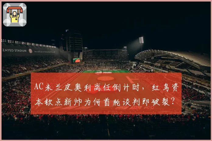 AC米兰皮奥利离任倒计时,红鸟资本钦点新帅为何首轮谈判即破裂?