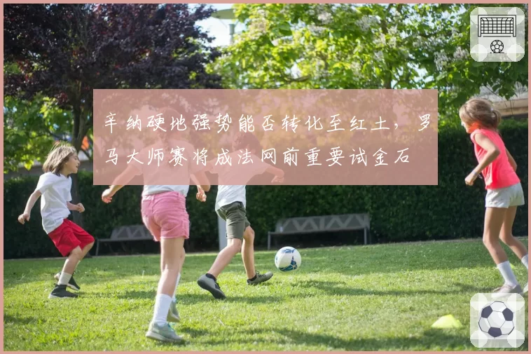 辛纳硬地强势能否转化至红土,罗马大师赛将成法网前重要试金石