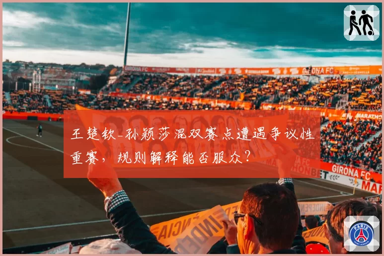 王楚钦_孙颖莎混双赛点遭遇争议性重赛，规则解释能否服众？