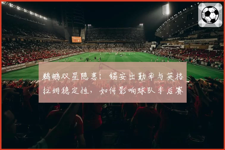 鹈鹕双星隐患:锡安出勤率与英格拉姆稳定性,如何影响球队季后赛上限?