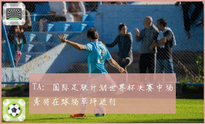 TA：国际足联计划世界杯决赛中场秀将在球场草坪进行