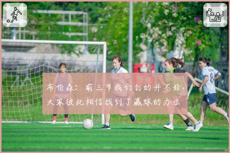 布伦森：前三节我们打的并不好，大家彼此相信找到了赢球的办法