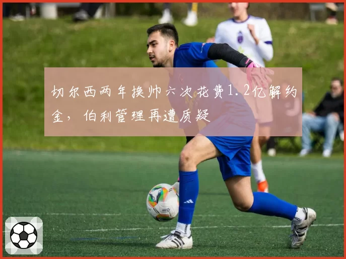 切尔西两年换帅六次花费1.2亿解约金，伯利管理再遭质疑