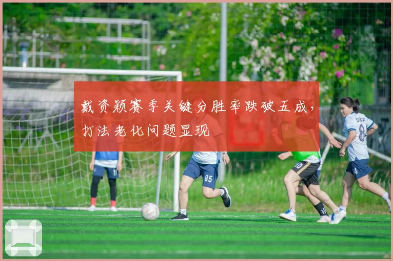 戴资颖赛季关键分胜率跌破五成，打法老化问题显现