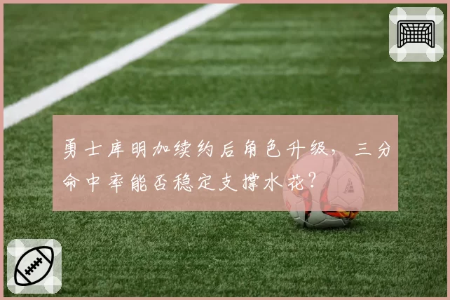 勇士库明加续约后角色升级，三分命中率能否稳定支撑水花？