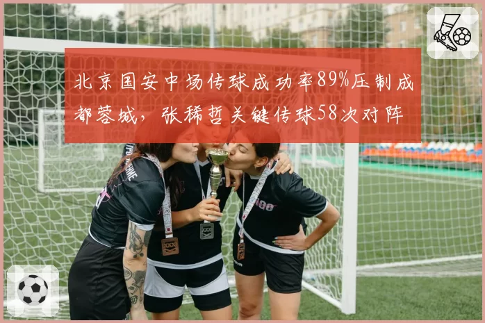 北京国安中场传球成功率89%压制成都蓉城，张稀哲关键传球58次对阵周定洋拦截成功率