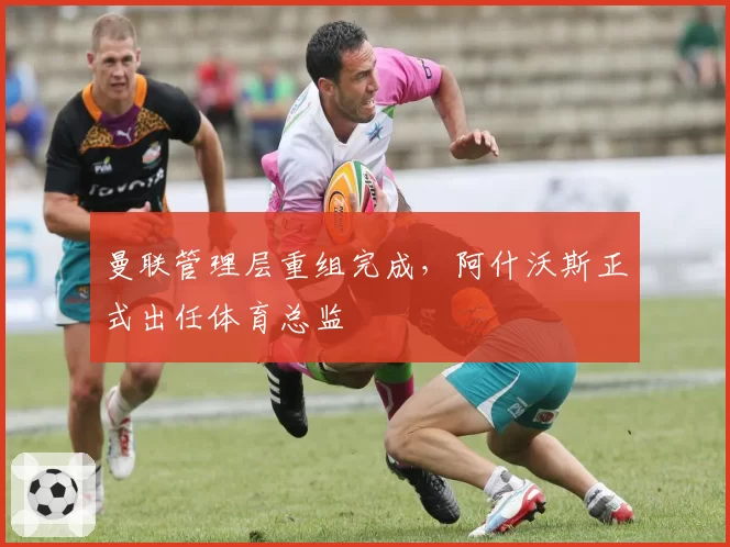 曼联管理层重组完成,阿什沃斯正式出任体育总监