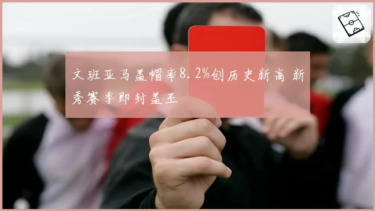 文班亚马盖帽率8.2%创历史新高 新秀赛季即封盖王