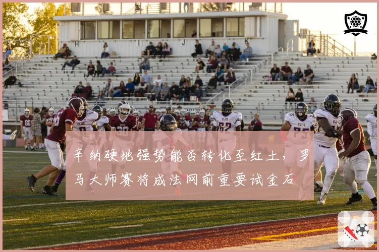 辛纳硬地强势能否转化至红土，罗马大师赛将成法网前重要试金石