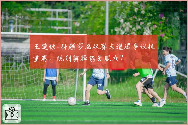 王楚钦_孙颖莎混双赛点遭遇争议性重赛，规则解释能否服众？