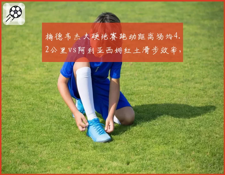梅德韦杰夫硬地赛跑动距离场均4.2公里vs阿利亚西姆红土滑步效率，移动能力如何影响战绩？
