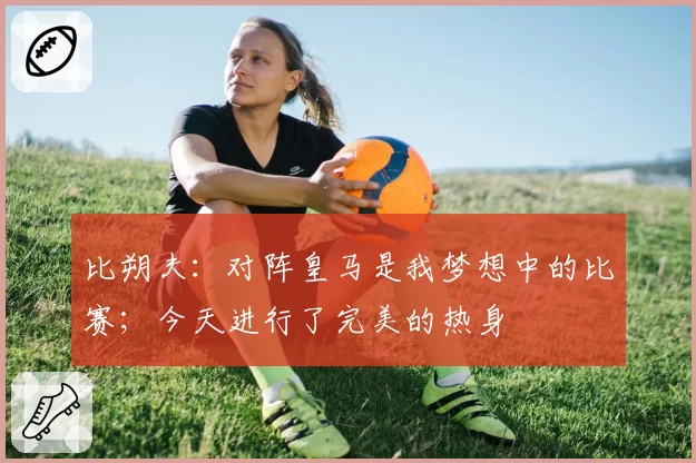 比朔夫：对阵皇马是我梦想中的比赛；今天进行了完美的热身