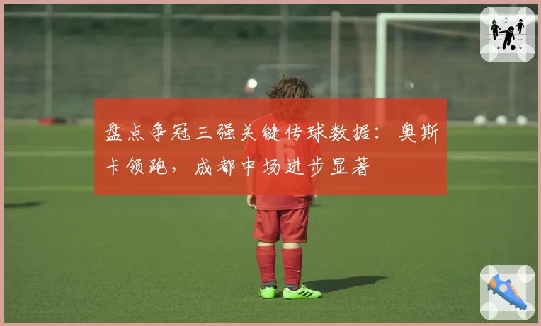 盘点争冠三强关键传球数据：奥斯卡领跑，成都中场进步显著