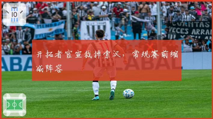 开拓者官宣裁掉索汉,常规赛前缩减阵容
