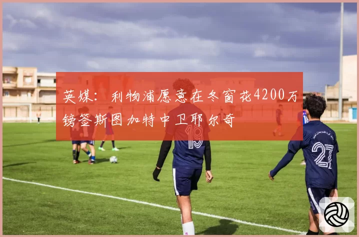 英媒:利物浦愿意在冬窗花4200万镑签斯图加特中卫耶尔奇