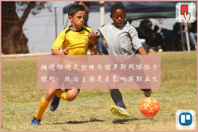 梅德维德夫拒绝与俄罗斯网球协会续约，政治立场是否影响其职业生涯？