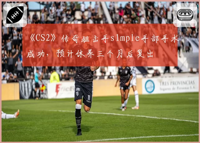 《CS2》传奇狙击手s1mple手部手术成功,预计休养三个月后复出