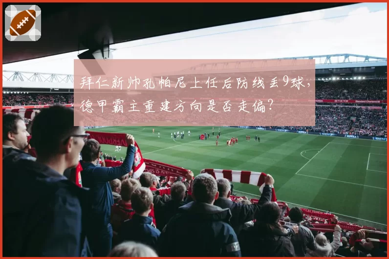 拜仁新帅孔帕尼上任后防线丢9球，德甲霸主重建方向是否走偏？