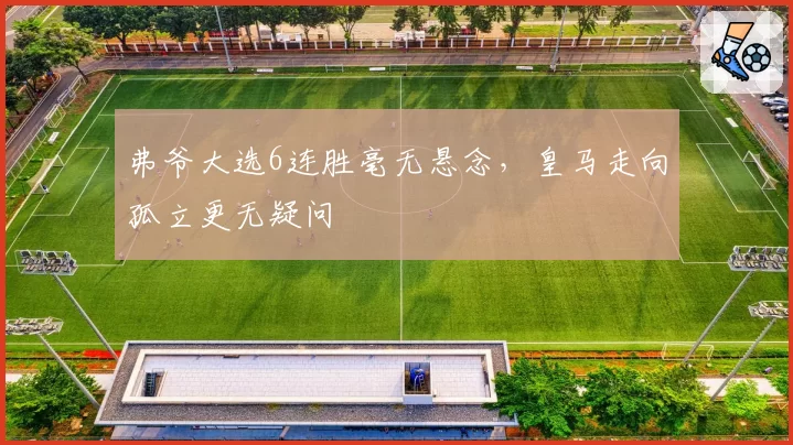 弗爷大选6连胜毫无悬念,皇马走向孤立更无疑问