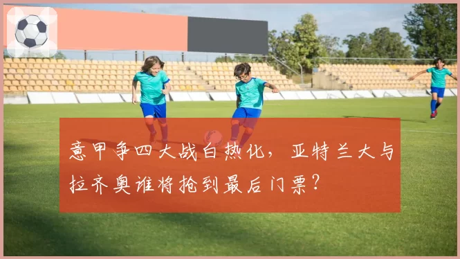 意甲争四大战白热化，亚特兰大与拉齐奥谁将抢到最后门票？