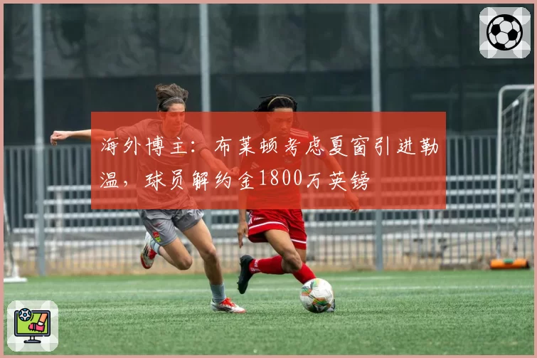 海外博主：布莱顿考虑夏窗引进勒温，球员解约金1800万英镑