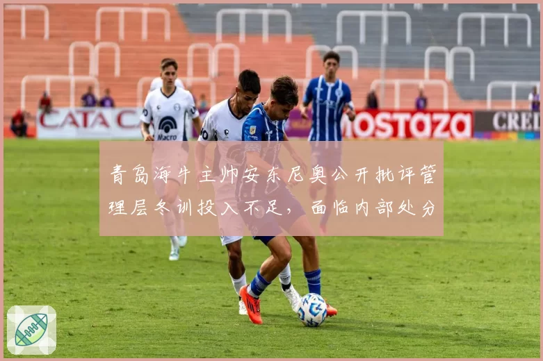 青岛海牛主帅安东尼奥公开批评管理层冬训投入不足,面临内部处分