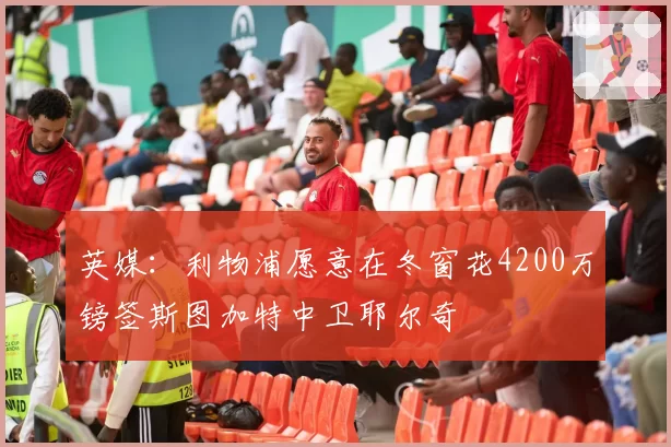 英媒:利物浦愿意在冬窗花4200万镑签斯图加特中卫耶尔奇