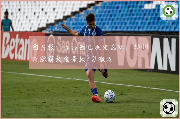 图片报:吉拉西已决定离队,3500万欧解约金条款7月激活