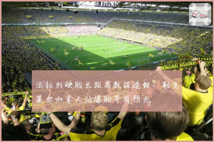 法拉利硬胎长距离数据造假？勒克莱尔加拿大站爆胎早有预兆