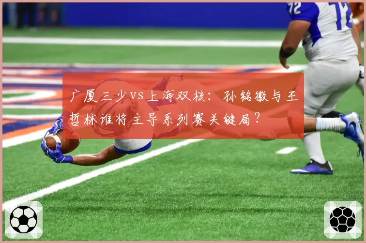 广厦三少vs上海双核:孙铭徽与王哲林谁将主导系列赛关键局?
