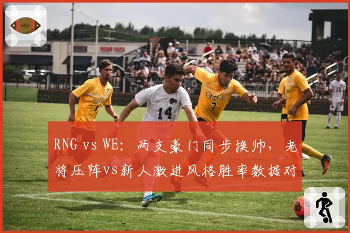 RNG vs WE：两支豪门同步换帅，老将压阵vs新人激进风格胜率数据对比