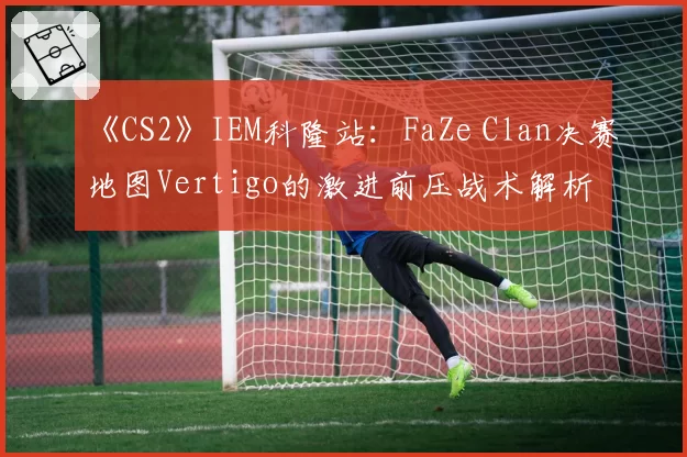 《CS2》IEM科隆站：FaZe Clan决赛地图Vertigo的激进前压战术解析
