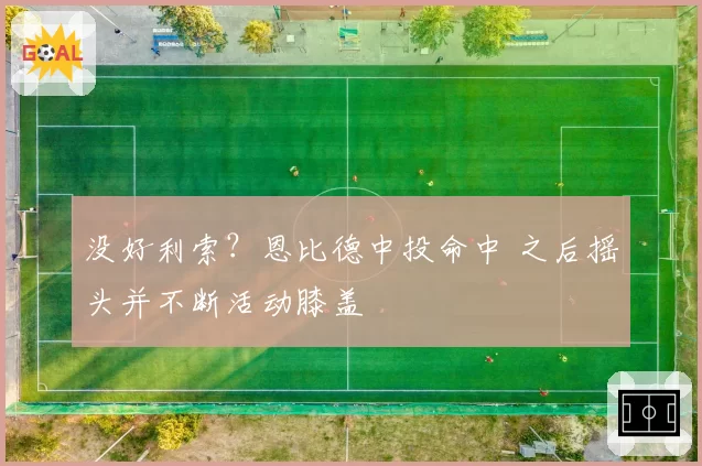没好利索？恩比德中投命中 之后摇头并不断活动膝盖