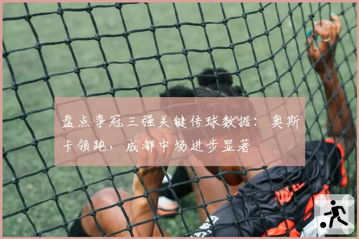 盘点争冠三强关键传球数据:奥斯卡领跑,成都中场进步显著