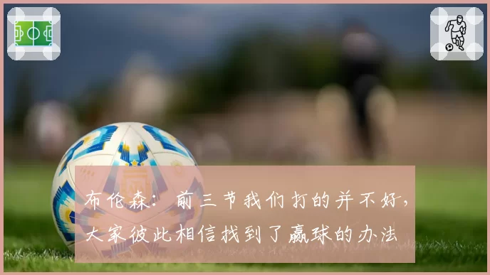 布伦森：前三节我们打的并不好，大家彼此相信找到了赢球的办法