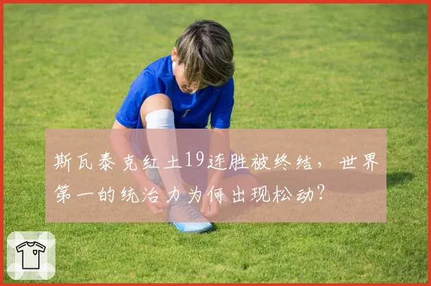 斯瓦泰克红土19连胜被终结,世界第一的统治力为何出现松动?